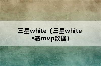 三星white（三星white s赛mvp数据）